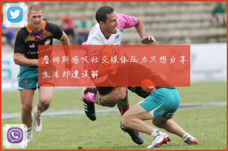詹姆斯感叹社交媒体压力只想分享生活却遭误解