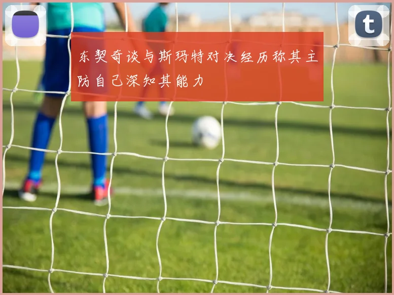 东契奇谈与斯玛特对决经历称其主防自己深知其能力