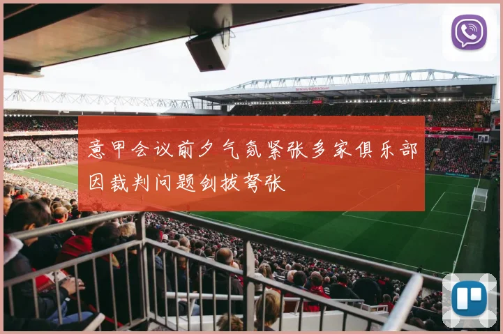 意甲会议前夕气氛紧张多家俱乐部因裁判问题剑拔弩张