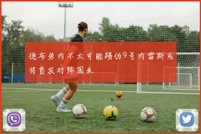 德布劳内不太可能踢伪9号内雷斯或将首发对阵国米