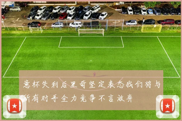 意杯失利后里奇坚定表态我们将与所有对手全力竞争不言放弃