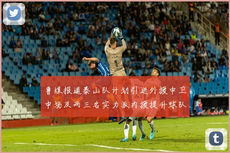 鲁媒报道泰山队计划引进外援中卫中场及两三名实力派内援提升球队竞争力