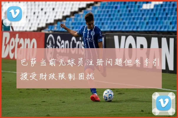 巴萨当前无球员注册问题但冬季引援受财政限制困扰