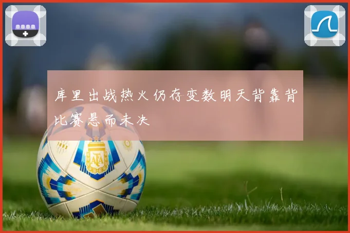 库里出战热火仍存变数明天背靠背比赛悬而未决