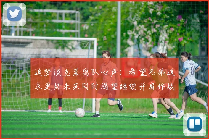 追梦谈克莱离队心声：希望兄弟追求更好未来同时渴望继续并肩作战