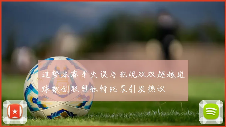 追梦本赛季失误与犯规双双超越进球数创联盟独特纪录引发热议