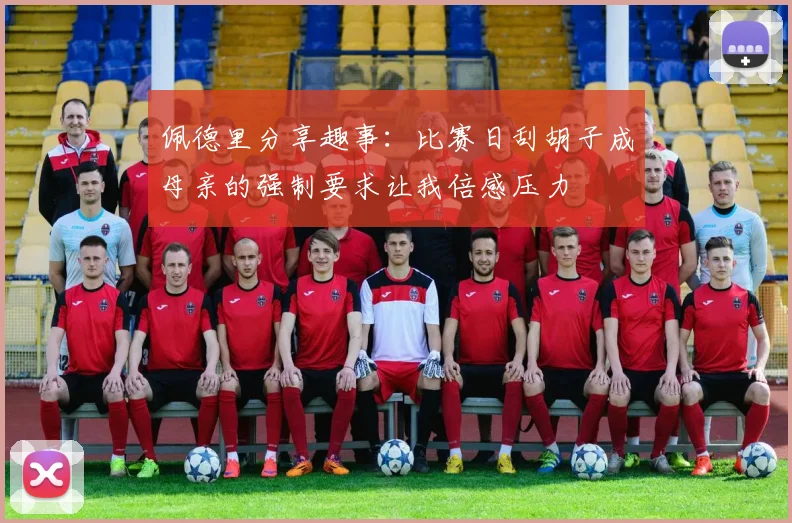 佩德里分享趣事：比赛日刮胡子成母亲的强制要求让我倍感压力