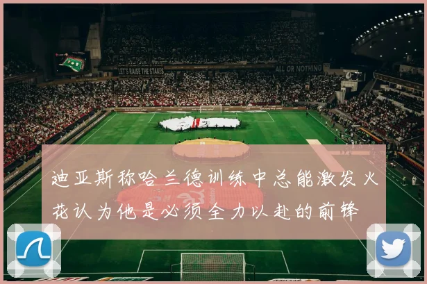 迪亚斯称哈兰德训练中总能激发火花认为他是必须全力以赴的前锋