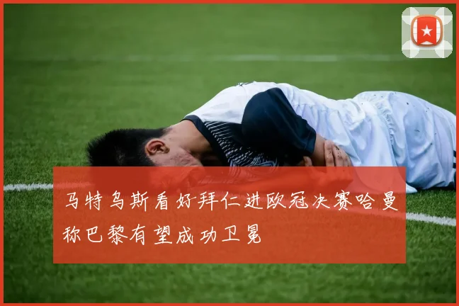 马特乌斯看好拜仁进欧冠决赛哈曼称巴黎有望成功卫冕