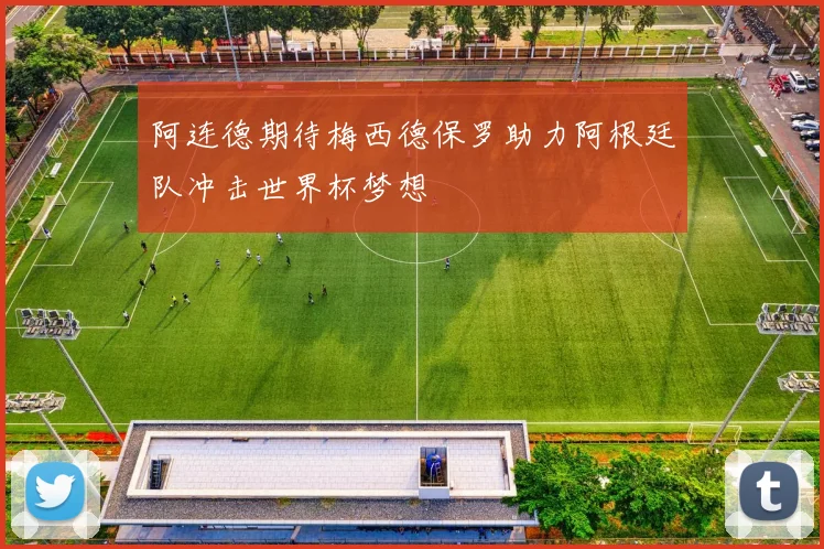 阿连德期待梅西德保罗助力阿根廷队冲击世界杯梦想